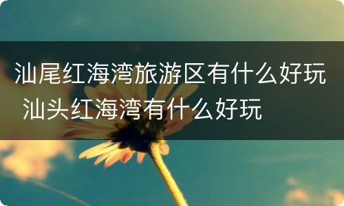 汕尾红海湾旅游区有什么好玩 汕头红海湾有什么好玩
