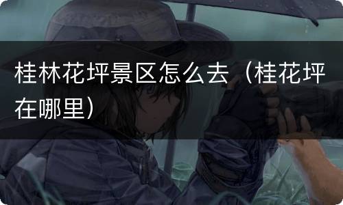 桂林花坪景区怎么去（桂花坪在哪里）