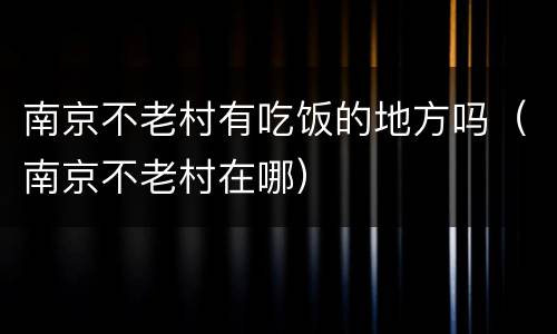 南京不老村有吃饭的地方吗（南京不老村在哪）