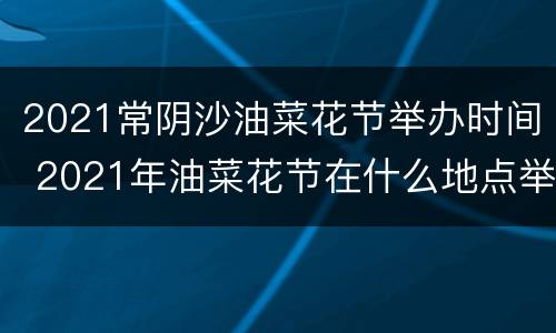 2021常阴沙油菜花节举办时间 2021年油菜花节在什么地点举行