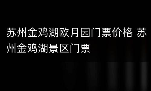 苏州金鸡湖欧月园门票价格 苏州金鸡湖景区门票