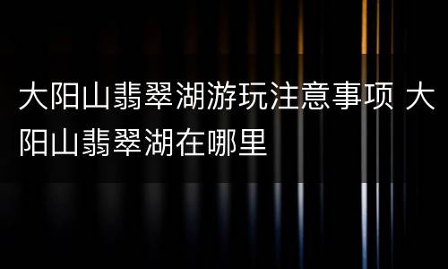 大阳山翡翠湖游玩注意事项 大阳山翡翠湖在哪里
