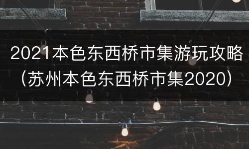2021本色东西桥市集游玩攻略（苏州本色东西桥市集2020）