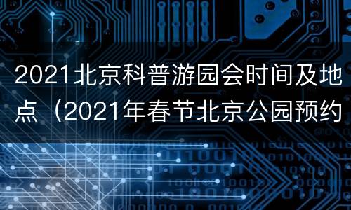 2021北京科普游园会时间及地点（2021年春节北京公园预约）