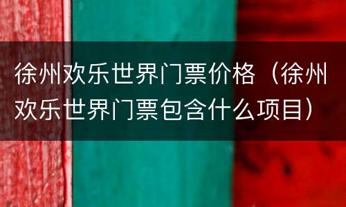 徐州欢乐世界门票价格（徐州欢乐世界门票包含什么项目）