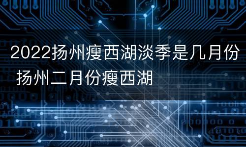 2022扬州瘦西湖淡季是几月份 扬州二月份瘦西湖