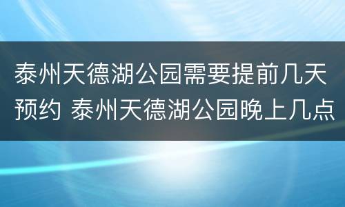 泰州天德湖公园需要提前几天预约 泰州天德湖公园晚上几点关门