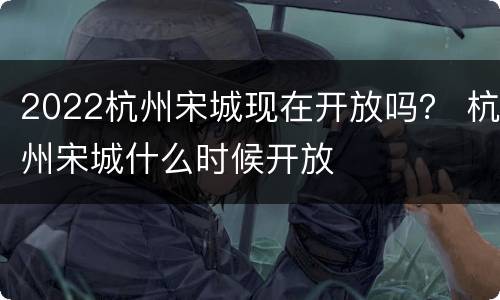2022杭州宋城现在开放吗？ 杭州宋城什么时候开放