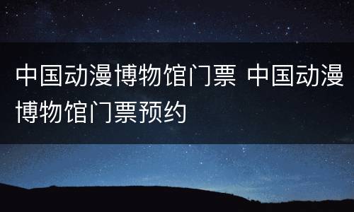 中国动漫博物馆门票 中国动漫博物馆门票预约