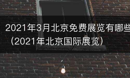 2021年3月北京免费展览有哪些（2021年北京国际展览）