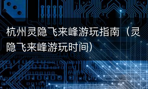 杭州灵隐飞来峰游玩指南（灵隐飞来峰游玩时间）