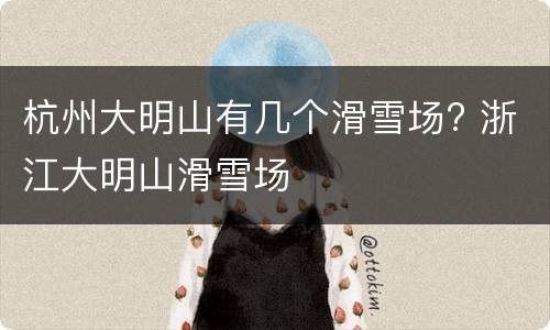 杭州大明山有几个滑雪场? 浙江大明山滑雪场