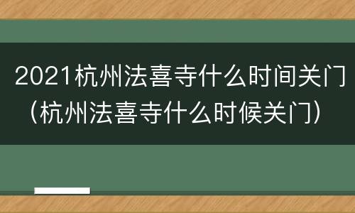 2021杭州法喜寺什么时间关门（杭州法喜寺什么时候关门）