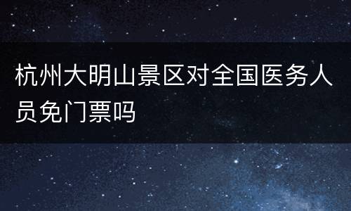 杭州大明山景区对全国医务人员免门票吗