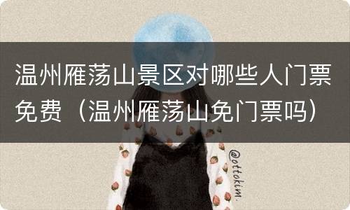 温州雁荡山景区对哪些人门票免费（温州雁荡山免门票吗）
