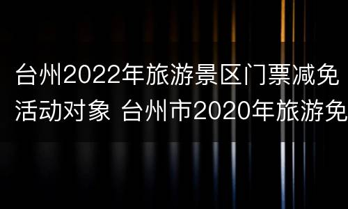 台州2022年旅游景区门票减免活动对象 台州市2020年旅游免费