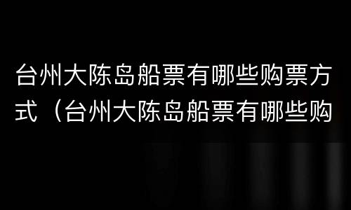 台州大陈岛船票有哪些购票方式（台州大陈岛船票有哪些购票方式和优惠）