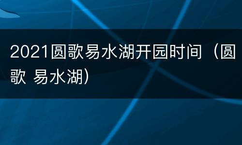 2021圆歌易水湖开园时间（圆歌 易水湖）