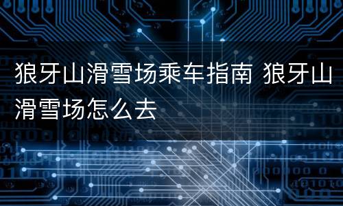 狼牙山滑雪场乘车指南 狼牙山滑雪场怎么去