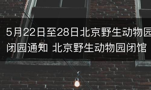 5月22日至28日北京野生动物园闭园通知 北京野生动物园闭馆