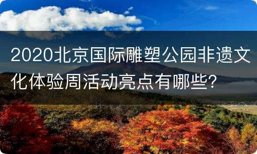 2020北京国际雕塑公园非遗文化体验周活动亮点有哪些？