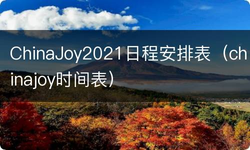ChinaJoy2021日程安排表（chinajoy时间表）