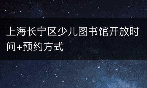 上海长宁区少儿图书馆开放时间+预约方式