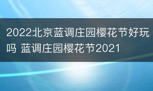 2022北京蓝调庄园樱花节好玩吗 蓝调庄园樱花节2021