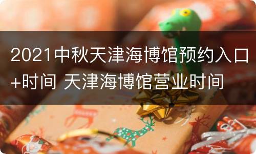 2021中秋天津海博馆预约入口+时间 天津海博馆营业时间