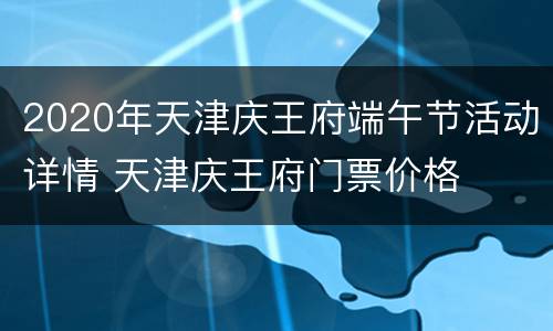 2020年天津庆王府端午节活动详情 天津庆王府门票价格