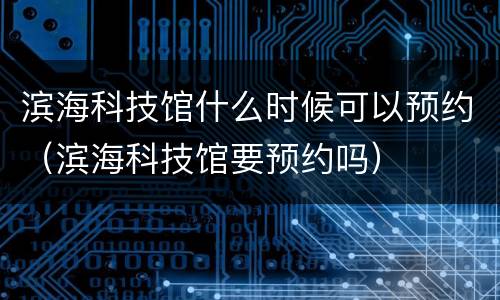 滨海科技馆什么时候可以预约（滨海科技馆要预约吗）