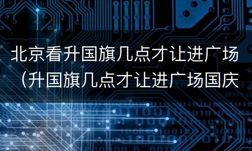 北京看升国旗几点才让进广场（升国旗几点才让进广场国庆）