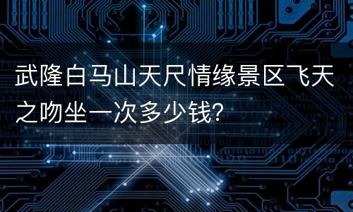 武隆白马山天尺情缘景区飞天之吻坐一次多少钱？