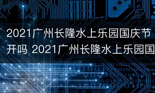 2021广州长隆水上乐园国庆节开吗 2021广州长隆水上乐园国庆节开吗几月几号