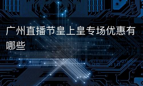广州直播节皇上皇专场优惠有哪些