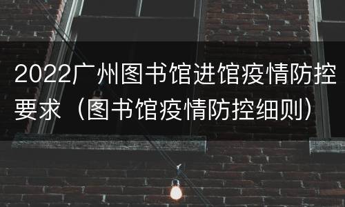 2022广州图书馆进馆疫情防控要求（图书馆疫情防控细则）