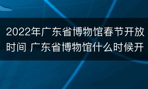 2022年广东省博物馆春节开放时间 广东省博物馆什么时候开放