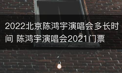 2022北京陈鸿宇演唱会多长时间 陈鸿宇演唱会2021门票