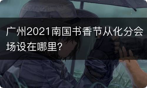 广州2021南国书香节从化分会场设在哪里？
