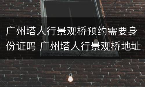 广州塔人行景观桥预约需要身份证吗 广州塔人行景观桥地址
