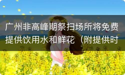 广州非高峰期祭扫场所将免费提供饮用水和鲜花（附提供时间）