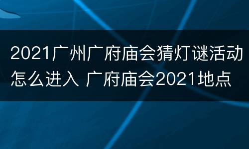 2021广州广府庙会猜灯谜活动怎么进入 广府庙会2021地点