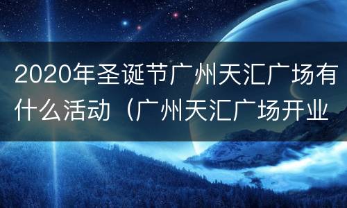 2020年圣诞节广州天汇广场有什么活动（广州天汇广场开业时间）