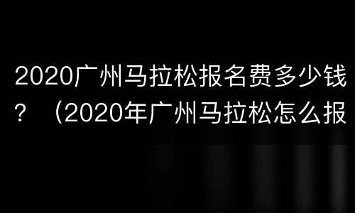 2020广州马拉松报名费多少钱？（2020年广州马拉松怎么报名）
