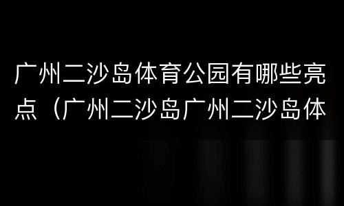 广州二沙岛体育公园有哪些亮点（广州二沙岛广州二沙岛体育公园）