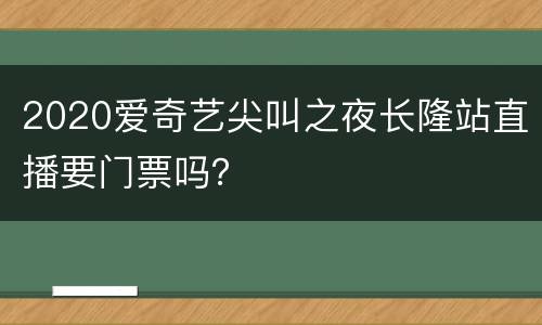 2020爱奇艺尖叫之夜长隆站直播要门票吗？