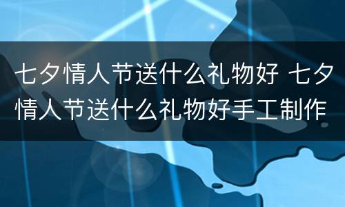 七夕情人节送什么礼物好 七夕情人节送什么礼物好手工制作
