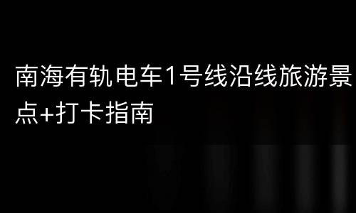 南海有轨电车1号线沿线旅游景点+打卡指南