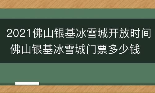 2021佛山银基冰雪城开放时间 佛山银基冰雪城门票多少钱