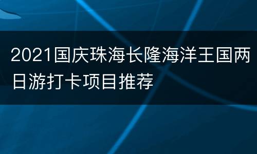 2021国庆珠海长隆海洋王国两日游打卡项目推荐